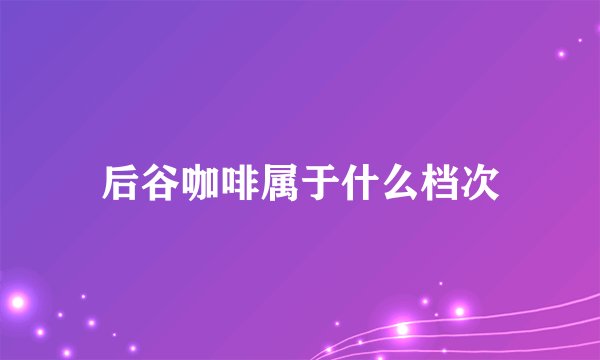 后谷咖啡属于什么档次