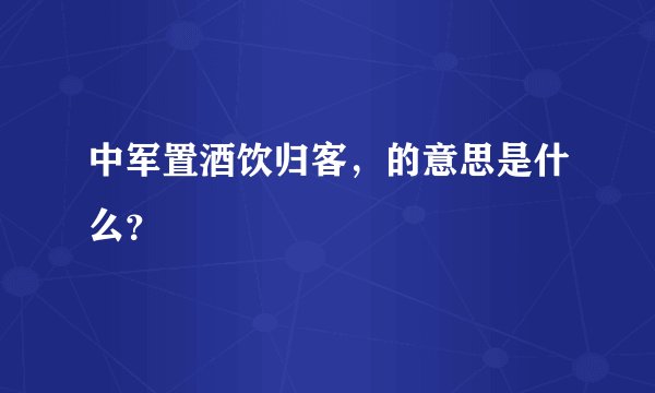 中军置酒饮归客，的意思是什么？