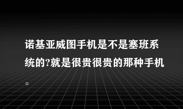 诺基亚威图手机是不是塞班系统的?就是很贵很贵的那种手机。