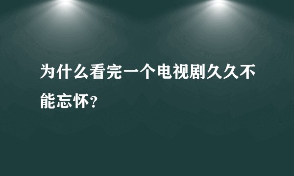 为什么看完一个电视剧久久不能忘怀？