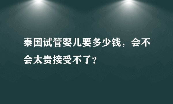泰国试管婴儿要多少钱，会不会太贵接受不了？