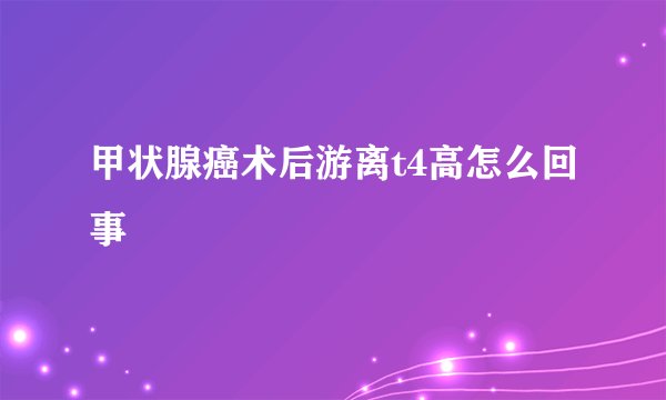甲状腺癌术后游离t4高怎么回事