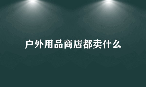 户外用品商店都卖什么