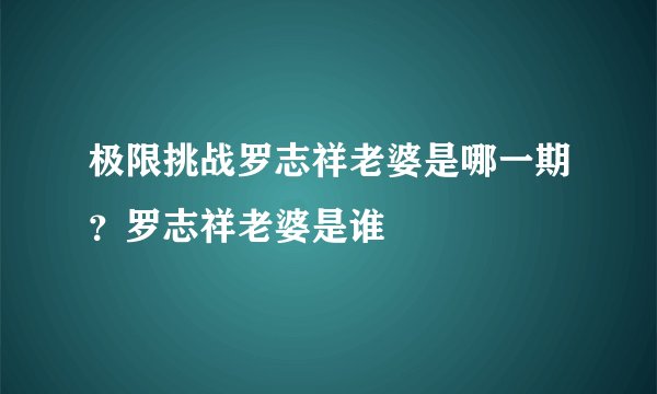 极限挑战罗志祥老婆是哪一期？罗志祥老婆是谁