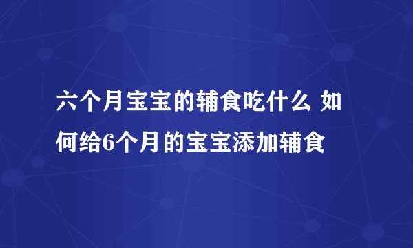 六个月宝宝的辅食吃什么 如何给6个月的宝宝添加辅食