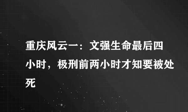 重庆风云一：文强生命最后四小时，极刑前两小时才知要被处死