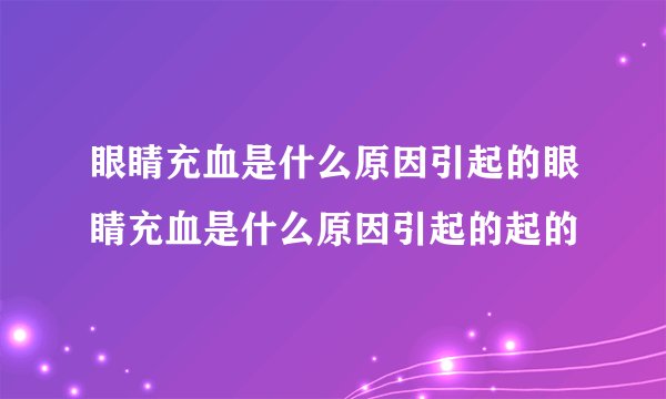 眼睛充血是什么原因引起的眼睛充血是什么原因引起的起的