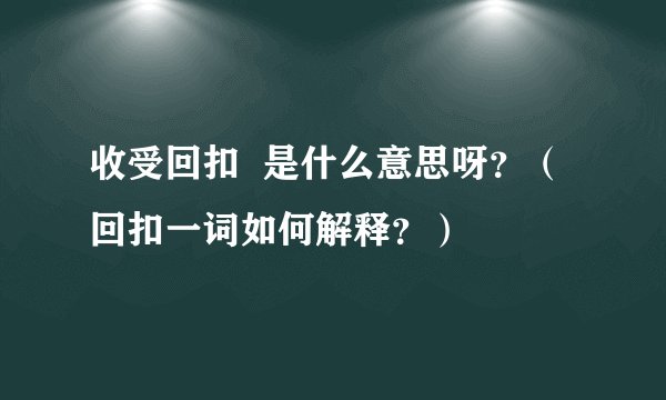 收受回扣  是什么意思呀？（回扣一词如何解释？）