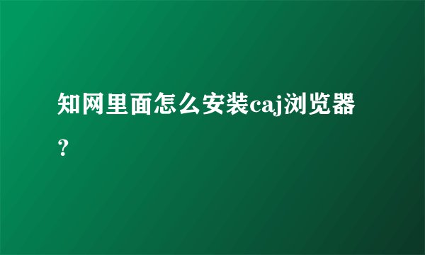 知网里面怎么安装caj浏览器？