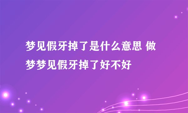 梦见假牙掉了是什么意思 做梦梦见假牙掉了好不好