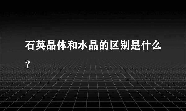石英晶体和水晶的区别是什么？