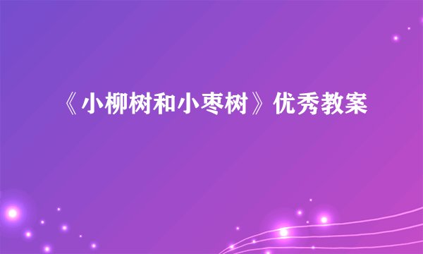 《小柳树和小枣树》优秀教案