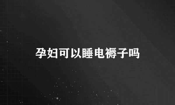 孕妇可以睡电褥子吗