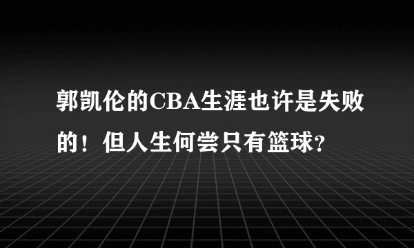 郭凯伦的CBA生涯也许是失败的！但人生何尝只有篮球？
