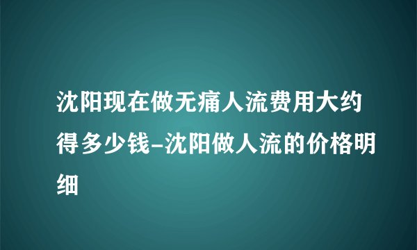 沈阳现在做无痛人流费用大约得多少钱-沈阳做人流的价格明细