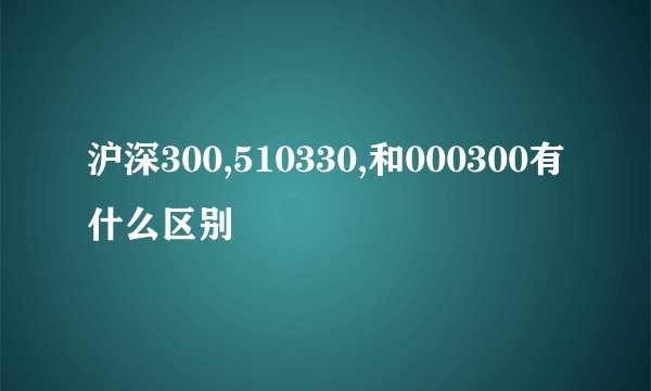 沪深300,510330,和000300有什么区别
