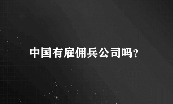 中国有雇佣兵公司吗？