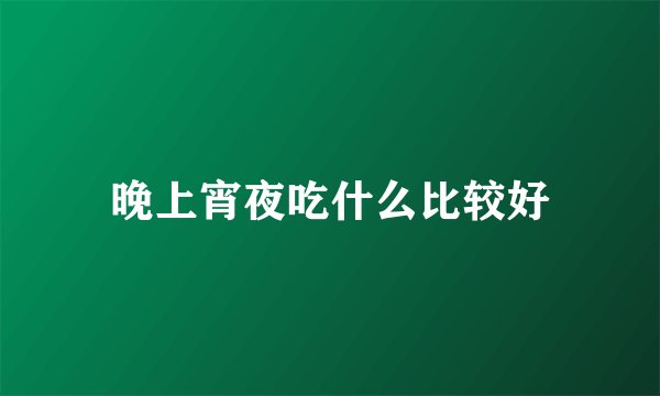 晚上宵夜吃什么比较好