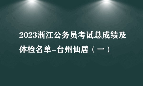 2023浙江公务员考试总成绩及体检名单-台州仙居（一）