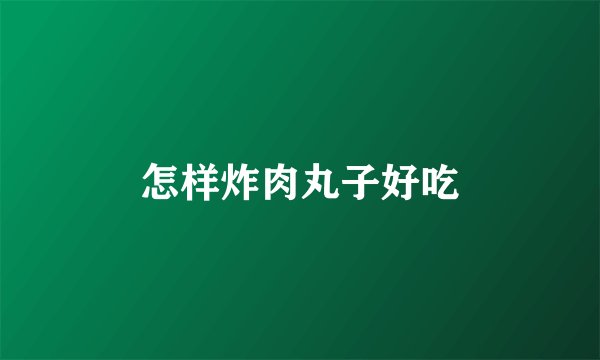 怎样炸肉丸子好吃