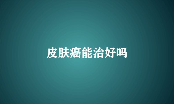 皮肤癌能治好吗