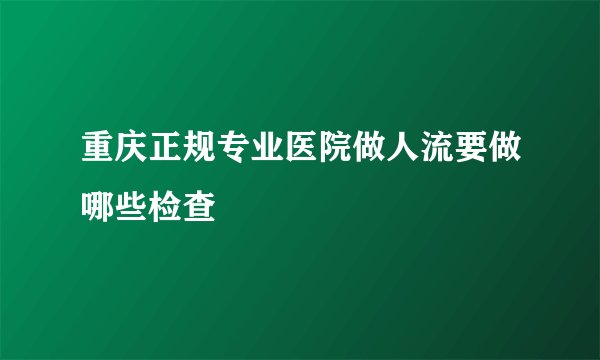 重庆正规专业医院做人流要做哪些检查