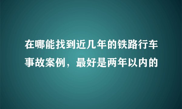 在哪能找到近几年的铁路行车事故案例，最好是两年以内的