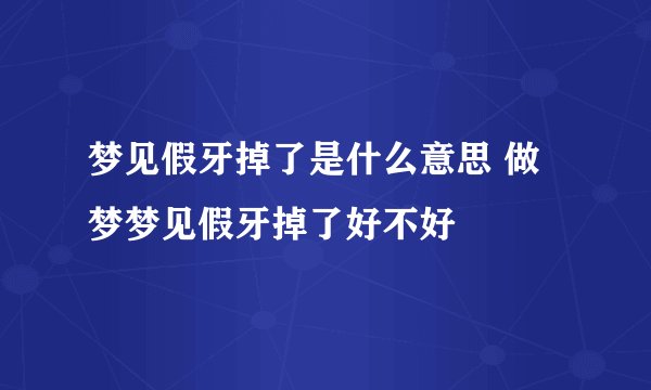 梦见假牙掉了是什么意思 做梦梦见假牙掉了好不好