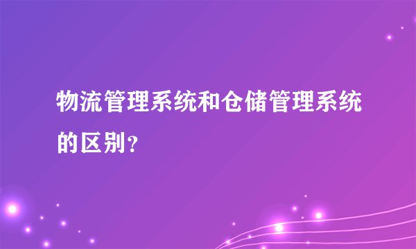 物流管理系统和仓储管理系统的区别？