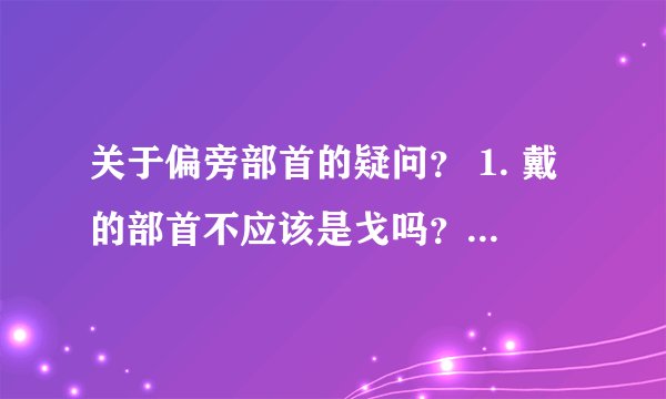 关于偏旁部首的疑问？ 1. 戴的部首不应该是戈吗？小学教材全解是十 2.