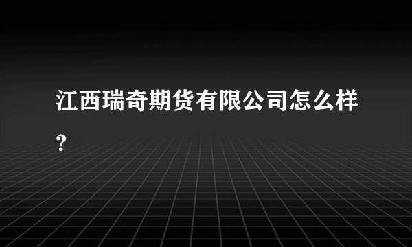 江西瑞奇期货有限公司怎么样？
