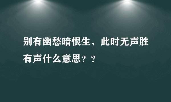 别有幽愁暗恨生，此时无声胜有声什么意思？？