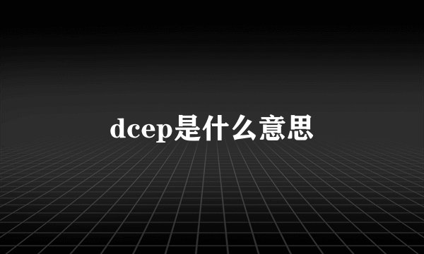 dcep是什么意思