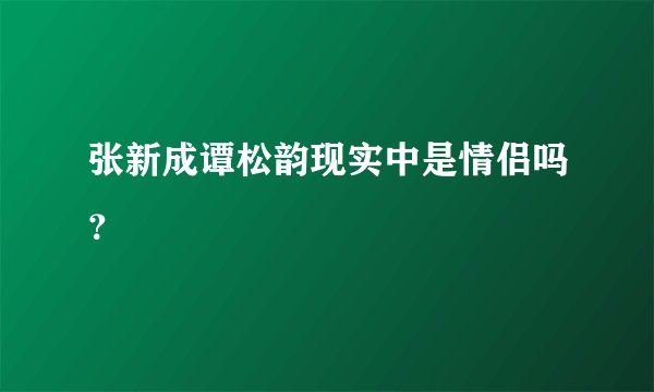 张新成谭松韵现实中是情侣吗？