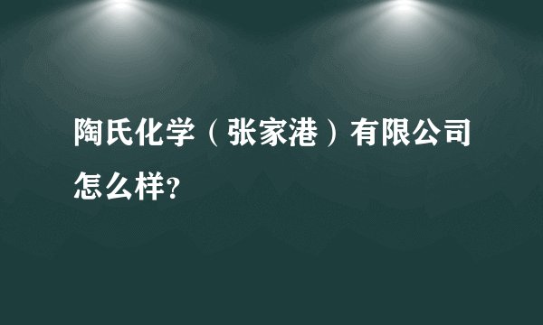 陶氏化学（张家港）有限公司怎么样？