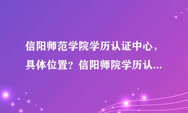 信阳师范学院学历认证中心，具体位置？信阳师院学历认证，详细地址在哪？
