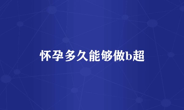 怀孕多久能够做b超