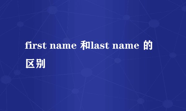 first name 和last name 的区别