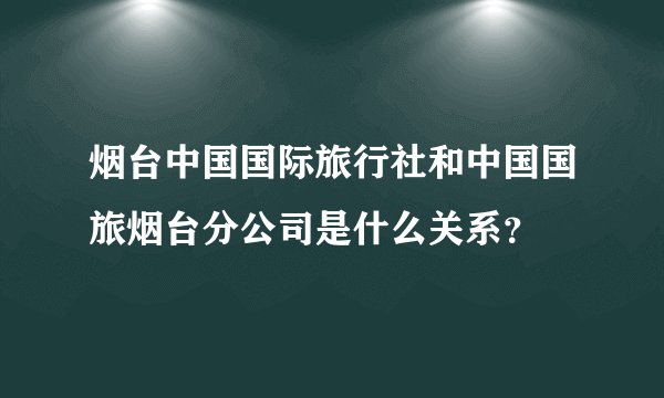 烟台中国国际旅行社和中国国旅烟台分公司是什么关系？
