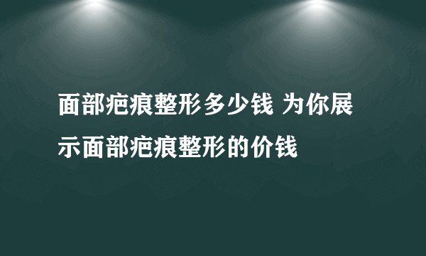 面部疤痕整形多少钱 为你展示面部疤痕整形的价钱