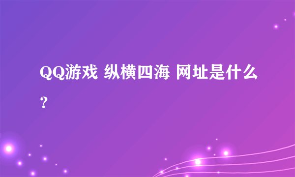 QQ游戏 纵横四海 网址是什么？