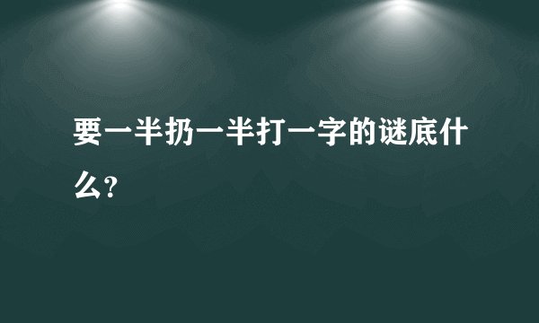 要一半扔一半打一字的谜底什么？