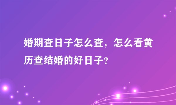 婚期查日子怎么查，怎么看黄历查结婚的好日子？
