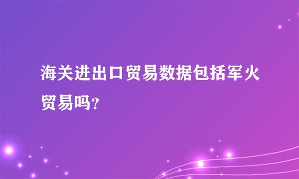 海关进出口贸易数据包括军火贸易吗？
