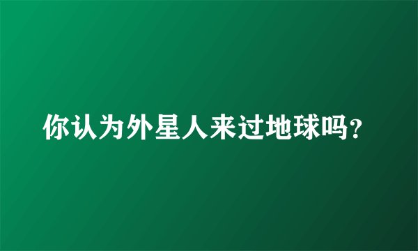 你认为外星人来过地球吗？
