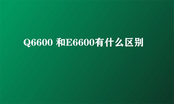 Q6600 和E6600有什么区别