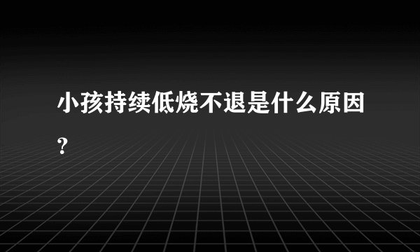 小孩持续低烧不退是什么原因？