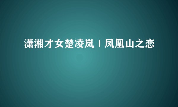 潇湘才女楚凌岚｜凤凰山之恋
