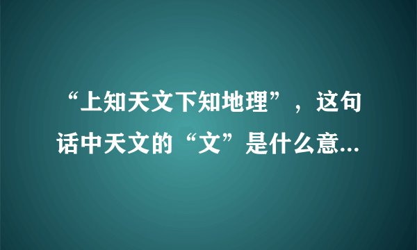 “上知天文下知地理”，这句话中天文的“文”是什么意思，该如何理解？
