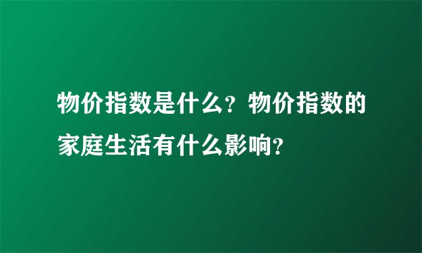 物价指数是什么？物价指数的家庭生活有什么影响？